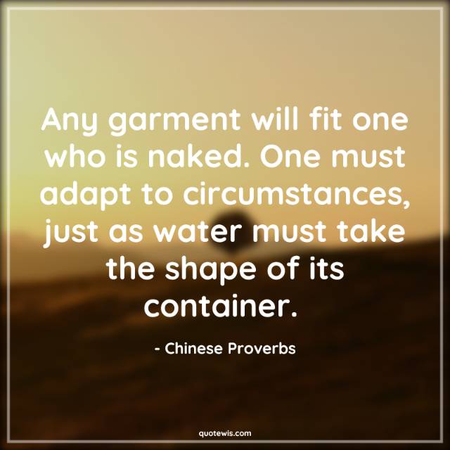 Any garment will fit one who is naked. One must adapt to circumstances, just as water must take the shape of its container. 