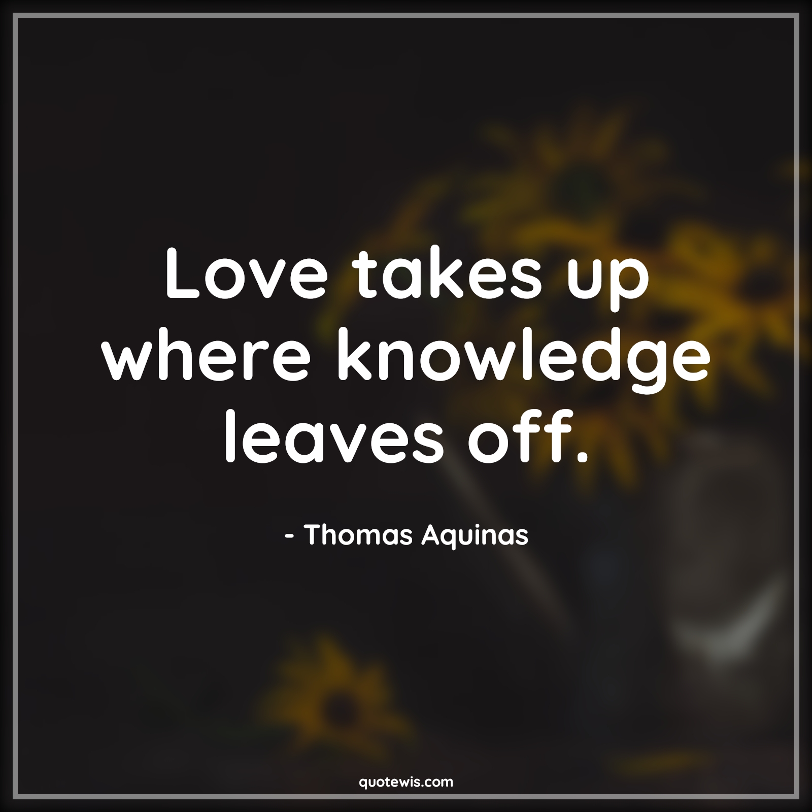 Love takes up where knowledge leaves off. - Thomas Aquinas Quotes |  Knowledge Quotes, Leaves Quotes, Love Quotes, Short love Quotes,