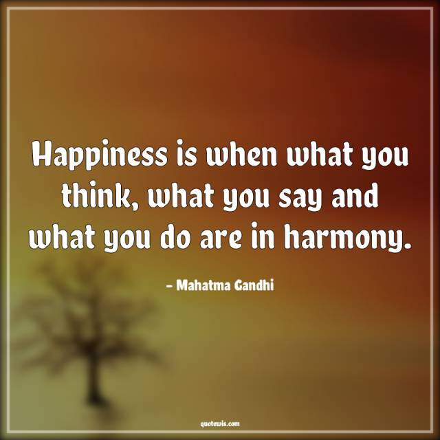 Happiness is when what you think, what you say and what you do are in harmony.