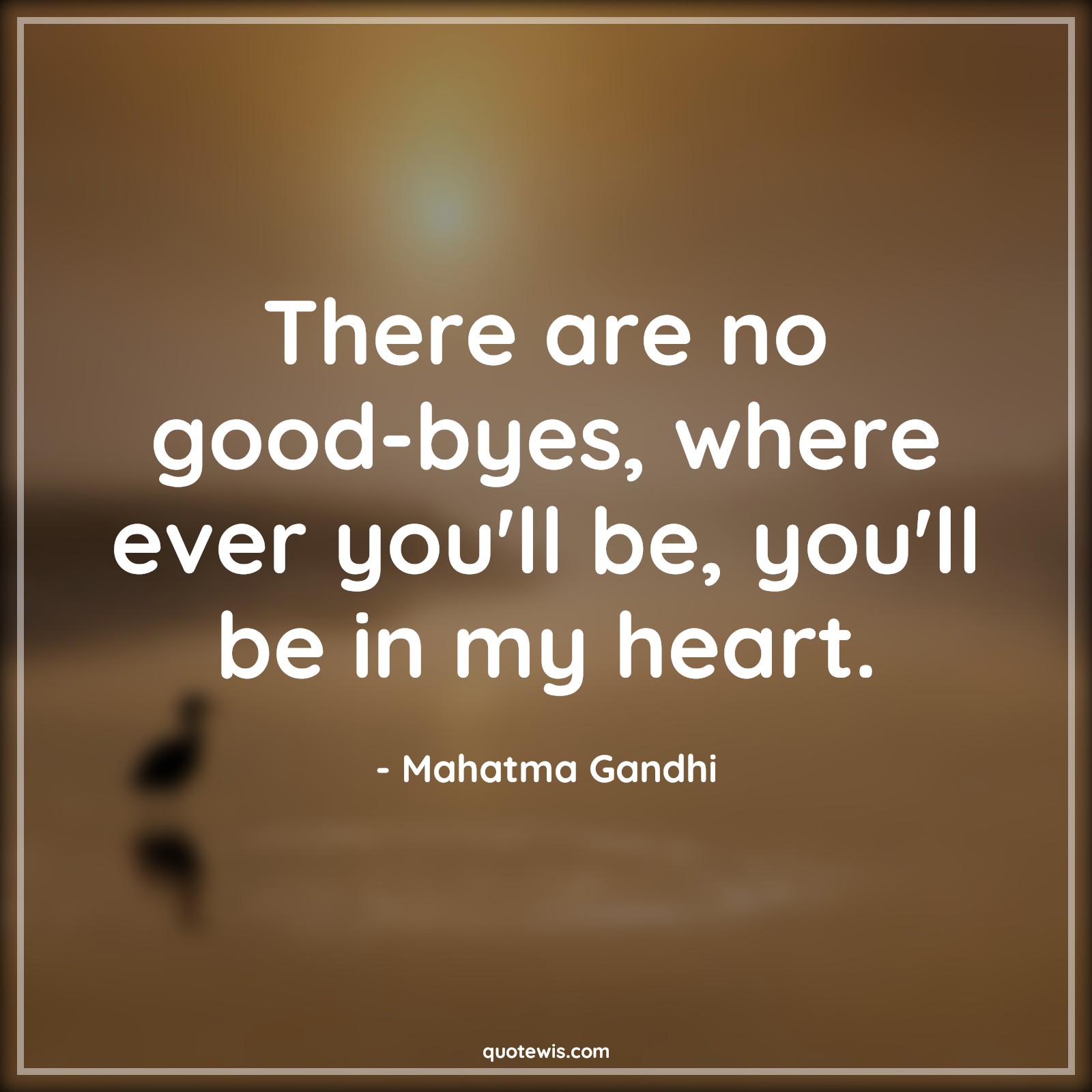 There are no good-byes, where ever you'll be, you'll be in my heart. - Mahatma Gandhi Quotes | 