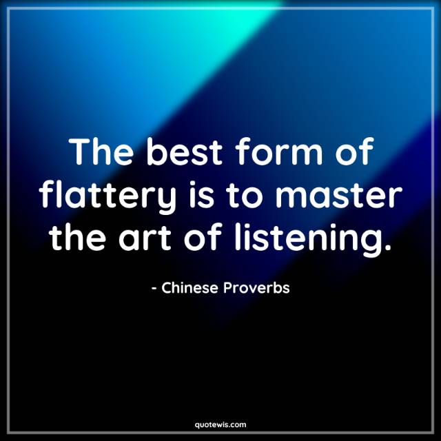 The best form of flattery is to master the art of listening.