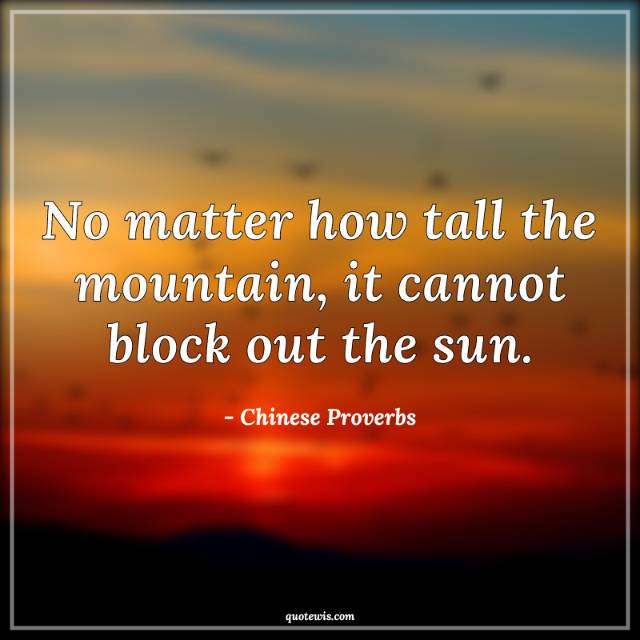 No matter how tall the mountain, it cannot block out the sun.