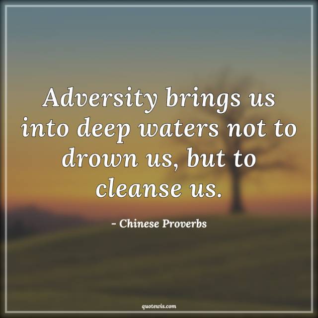 Adversity brings us into deep waters not to drown us, but to cleanse us.