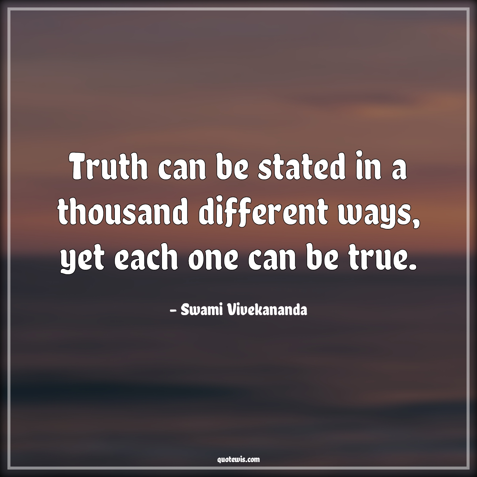 Truth can be stated in a thousand different ways, yet each one can be true. - Swami Vivekananda Quotes | 