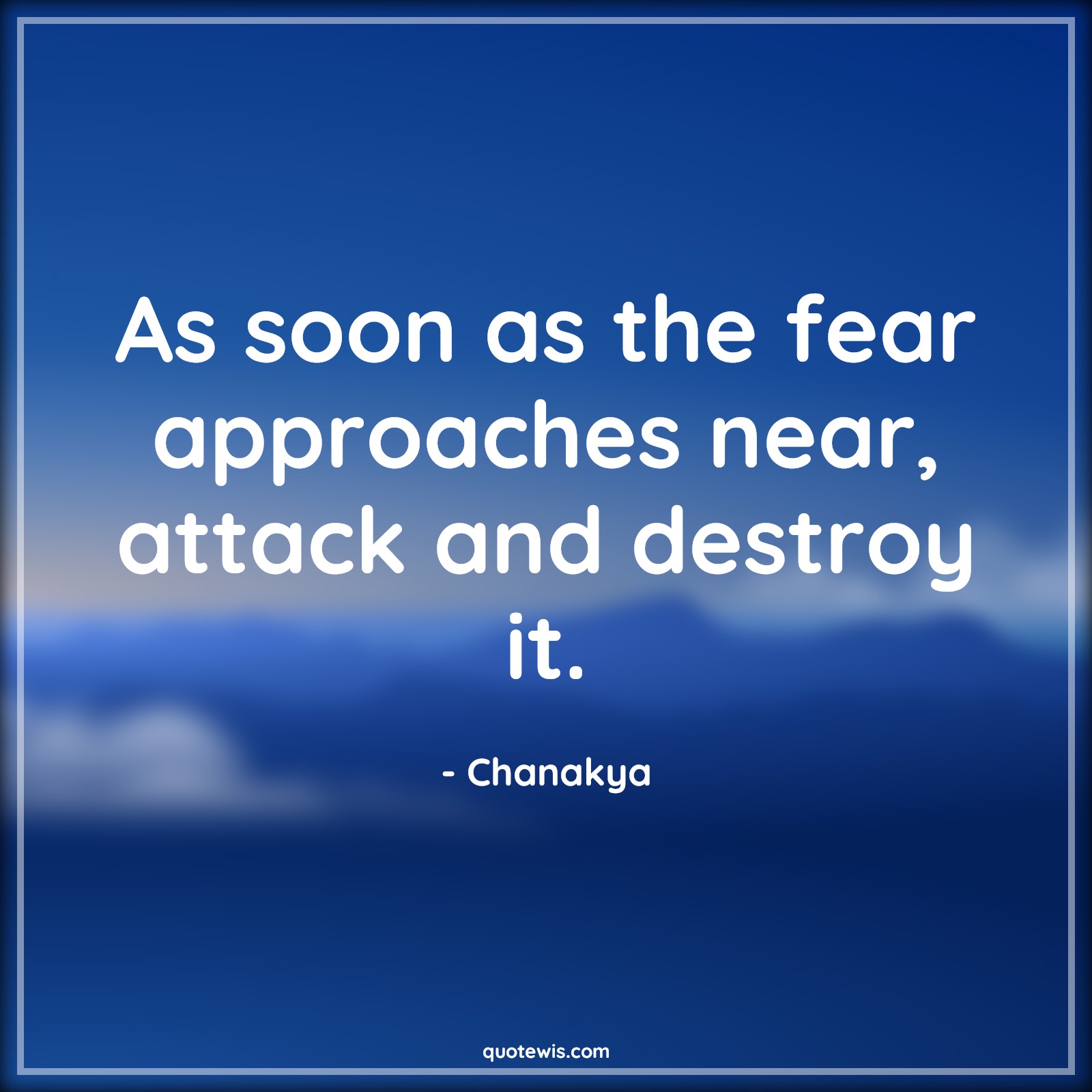 As soon as the fear approaches near, attack and destroy it. - Chanakya Quotes | 