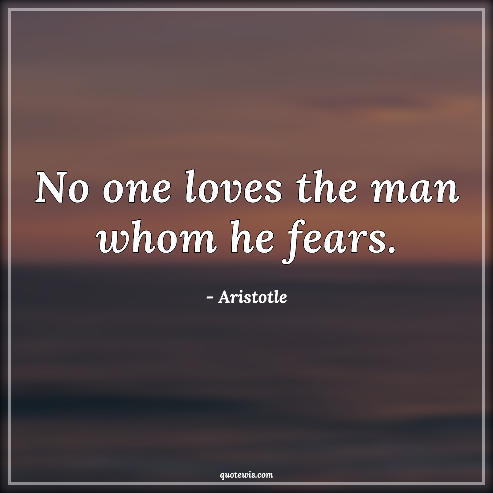 No one loves the man whom he fears. - Aristotle Quotes |  Fear Quotes, Love Quotes,