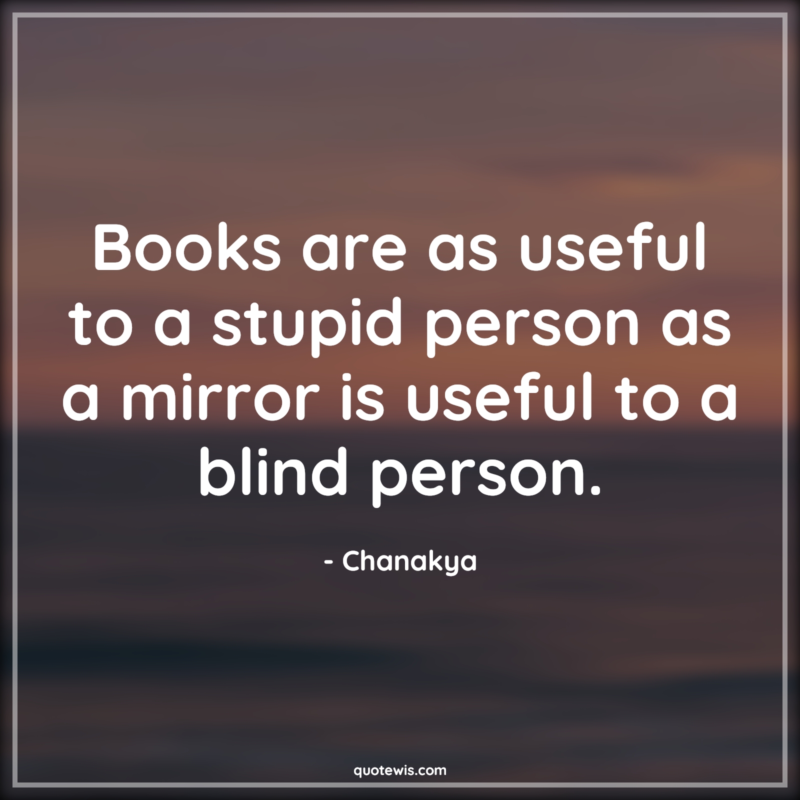 Books are as useful to a stupid person as a mirror is useful to a blind person. - Chanakya Quotes |  Books Quotes, Stupidity Quotes, Mirror Quotes, Blind Quotes,