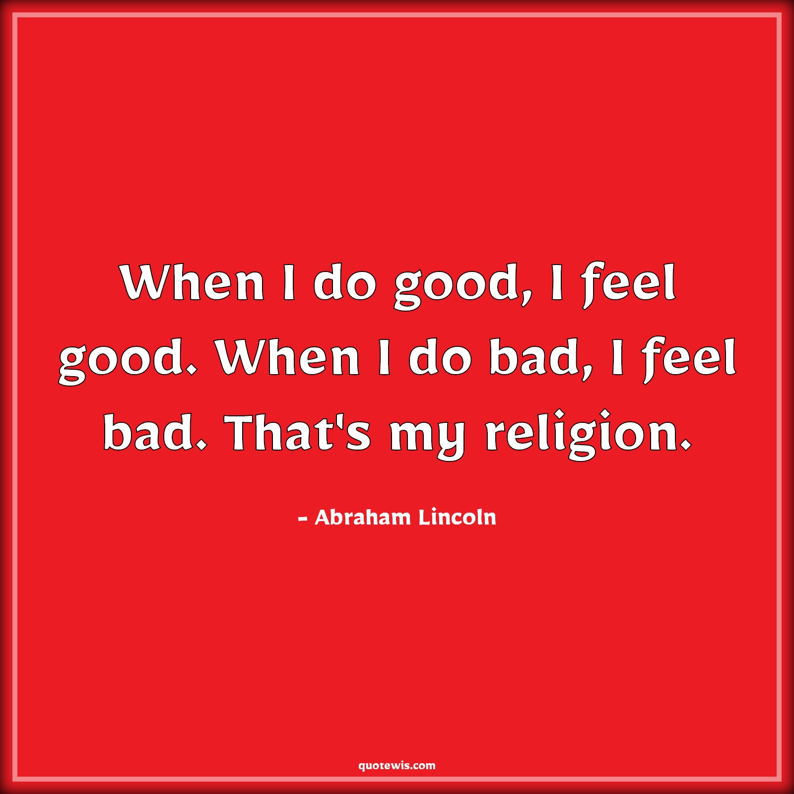 When I do good, I feel good. When I do bad, I feel bad. That's my religion. - Abraham Lincoln Quotes |  Religion Quotes, Philosophy Quotes, Good Quotes, Bad Quotes,