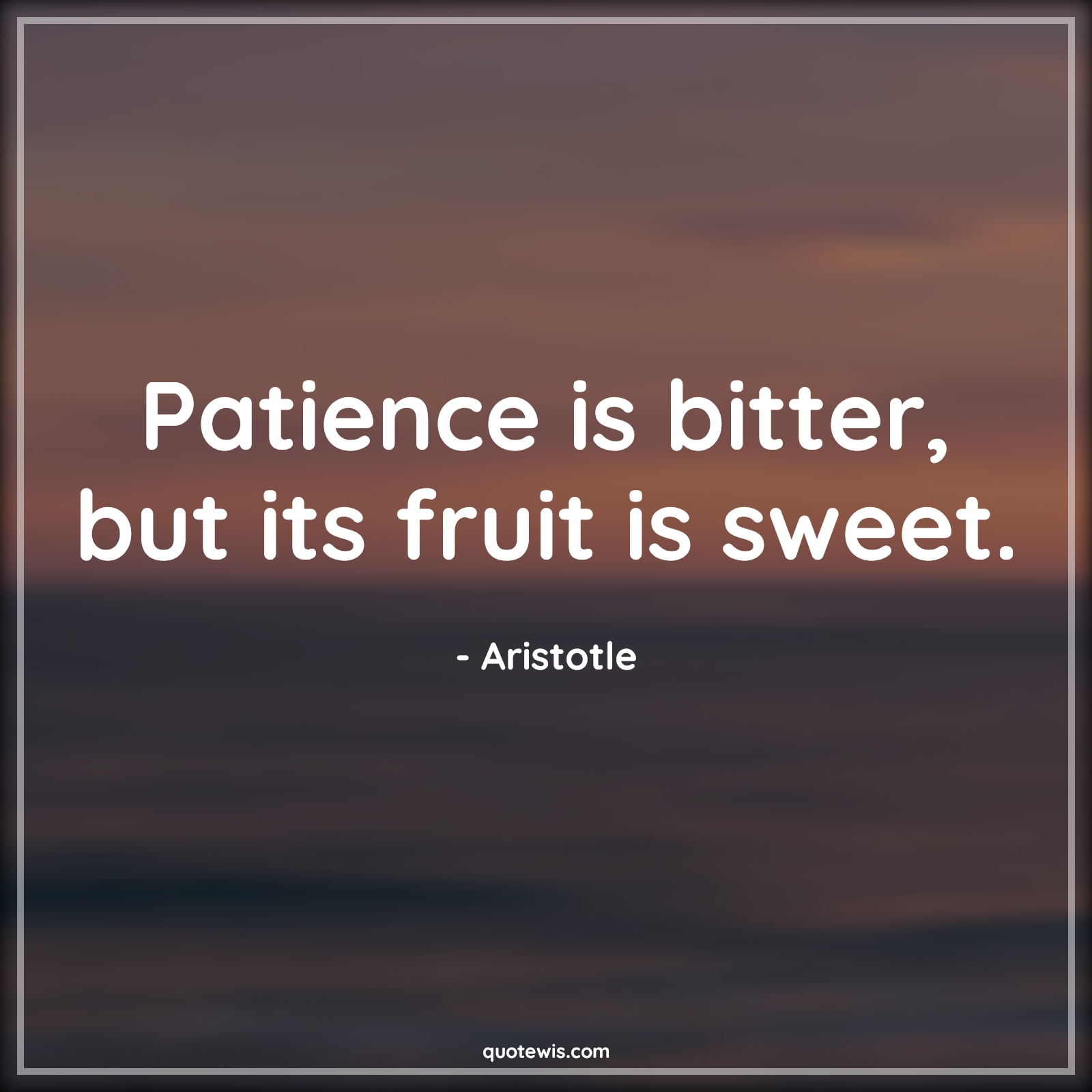 Patience is bitter, but its fruit is sweet. - Aristotle Quotes |  Patience Quotes, Bitterness Quotes,