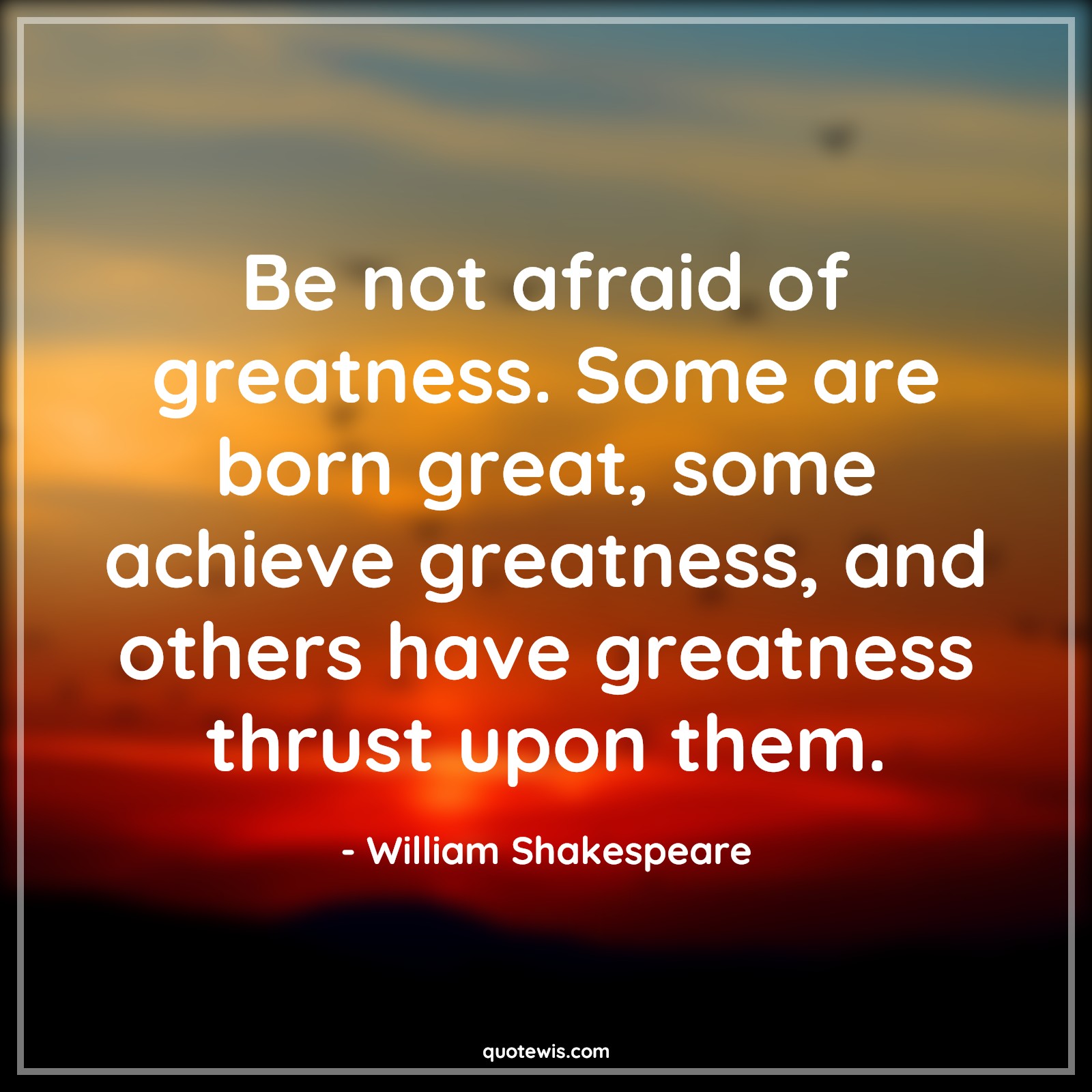 Be not afraid of greatness. Some are born great, some achieve greatness, and others have greatness thrust upon them. - William Shakespeare Quotes |  Greatness Quotes, Afraid Quotes, Achievement Quotes, Thrust Quotes, Philosophy Quotes,
