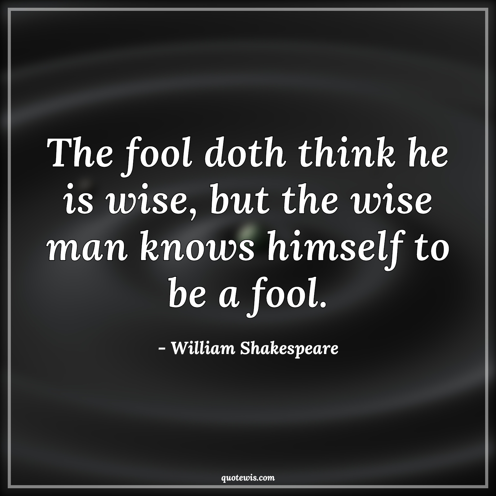 The fool doth think he is wise, but the wise man knows himself to be a fool. - William Shakespeare Quotes |  Wisdom Quotes, Fool Quotes, Wise Quotes, Stupidity Quotes, Philosophy Quotes, Intelligence Quotes,