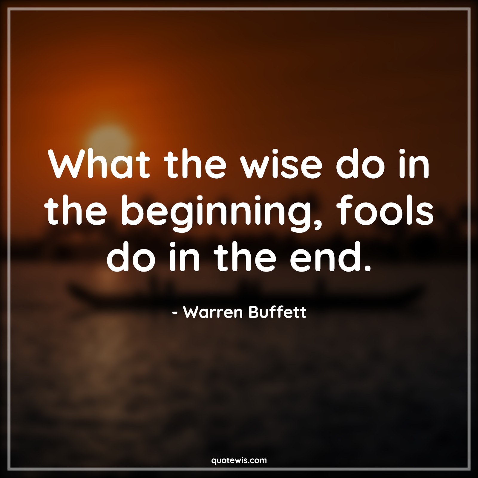 What the wise do in the beginning, fools do in the end. - Warren Buffett Quotes |  Wise Quotes, Fool Quotes, Success Quotes, Failure Quotes,