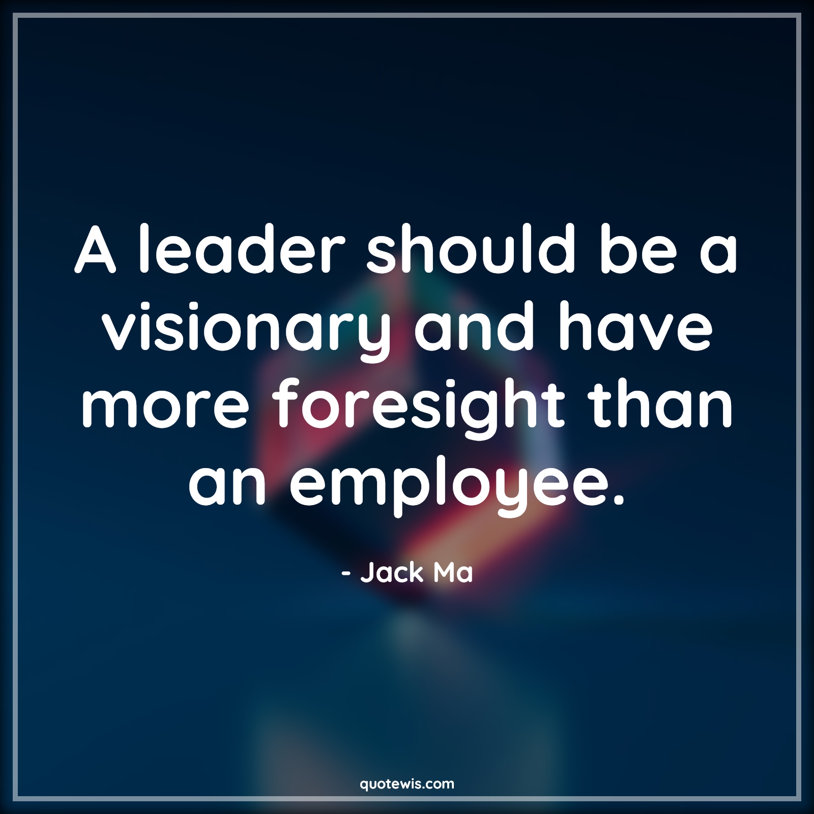 A leader should be a visionary and have more foresight than an employee. - Jack Ma Quotes |  Leadership Quotes, Visionary Quotes, Employee Quotes, Foresight Quotes, Business Quotes,