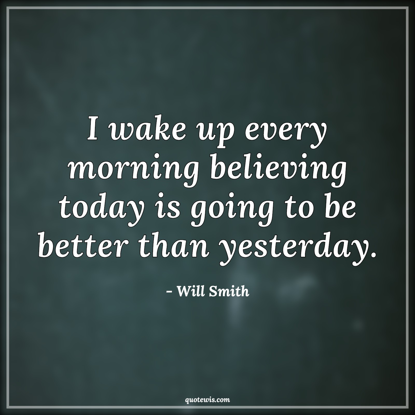 I wake up every morning believing today is going to be better than yesterday. - Will Smith Quotes |  Today Quotes, Yesterday Quotes, Life Quotes, Motivational Quotes, Inspirational Quotes, Past Quotes, Present Quotes, Past is past Quotes, Optimism Quotes, Stay positive (Be positive) Quotes,