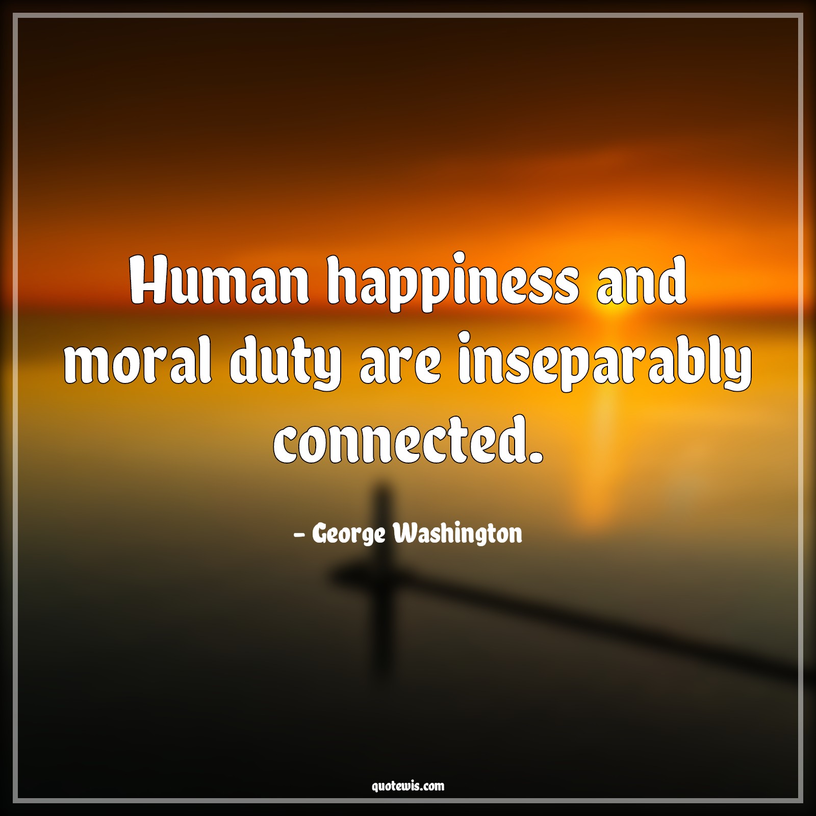 Human happiness and moral duty are inseparably connected. - George Washington Quotes |  Duty Quotes, Happiness Quotes, Moral Quotes,