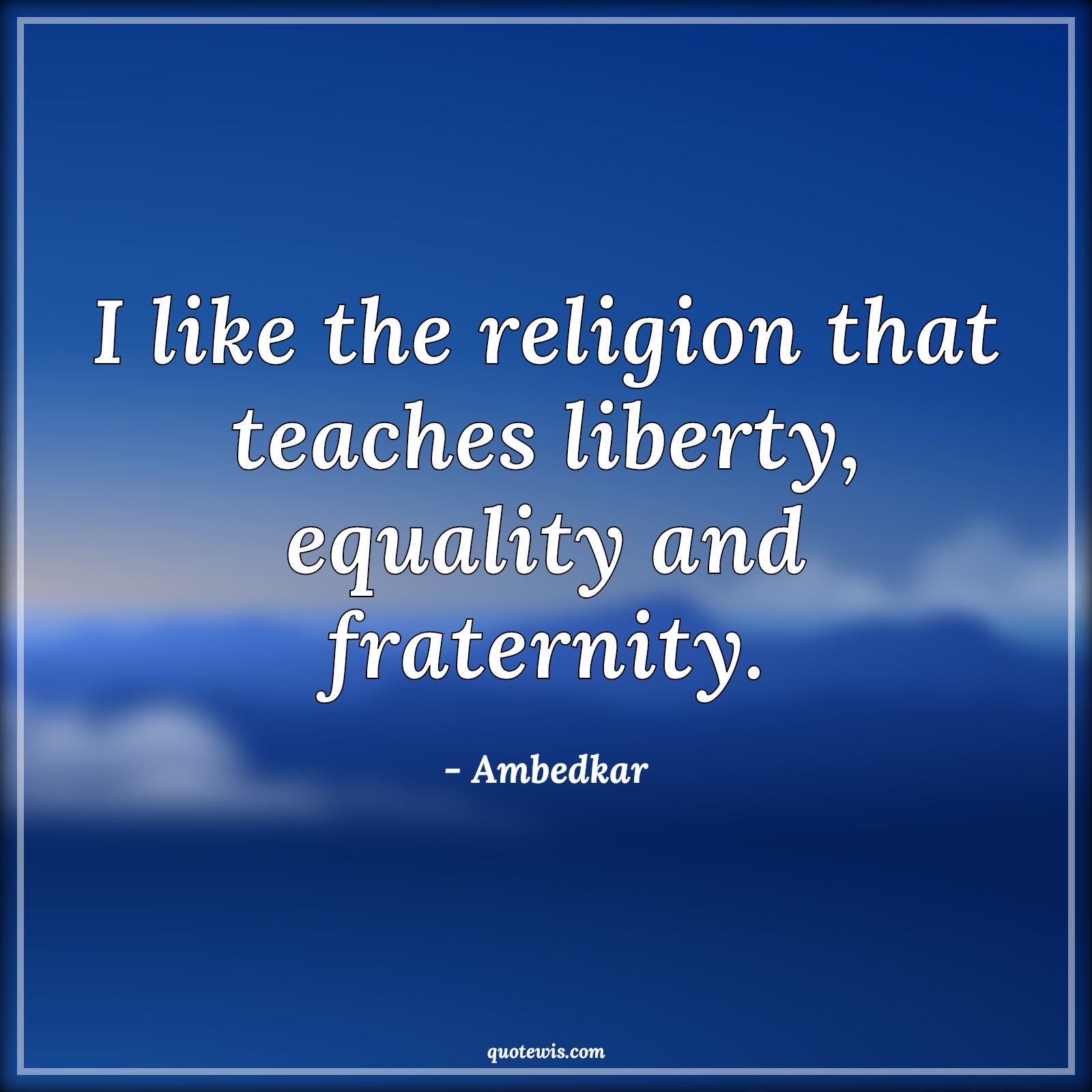I like the religion that teaches liberty, equality and fraternity. - Ambedkar Quotes |  Religion Quotes, Liberty Quotes, Teaching Quotes, Equality Quotes, Fraternity Quotes,