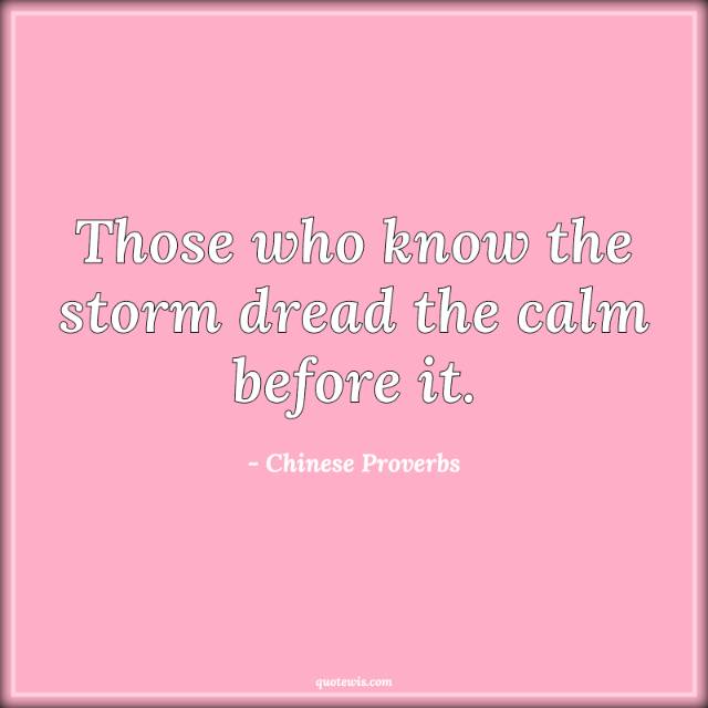 Those who know the storm dread the calm before it.
