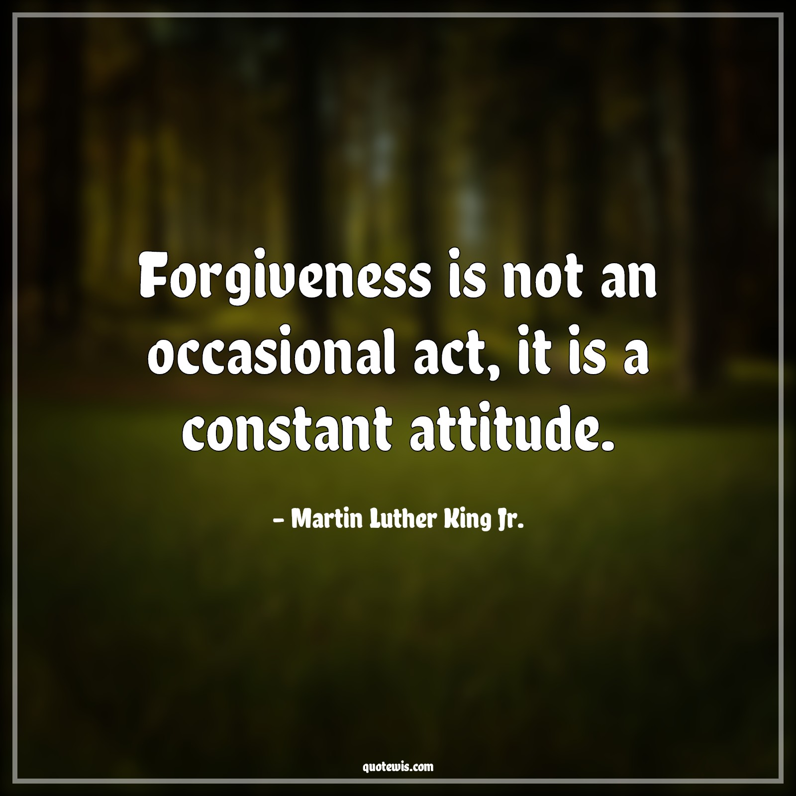 Forgiveness is not an occasional act, it is a constant attitude. - Martin Luther King Jr. Quotes |  Forgiveness Quotes, Attitude Quotes,