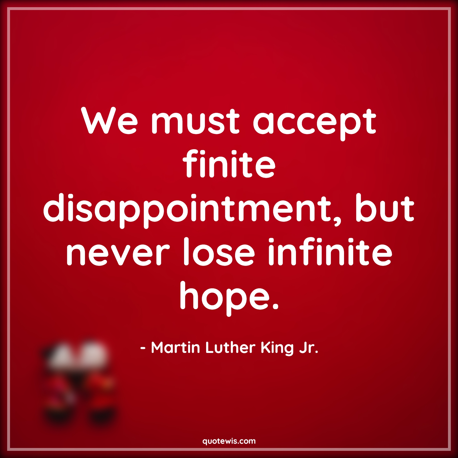 We must accept finite disappointment, but never lose infinite hope. - Martin Luther King Jr. Quotes |  Hope Quotes, Disappointment Quotes, Never Give-Up Quotes, Don't quit Quotes, Motivational Quotes, Keep trying Quotes,