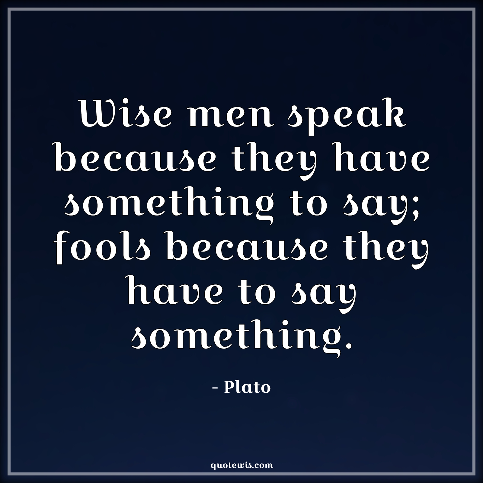 Wise men speak because they have something to say; fools because they have to say something. - Plato Quotes |  Intellect Quotes, Philosophy Quotes, Fool Quotes, Wise Quotes, Speak Quotes,