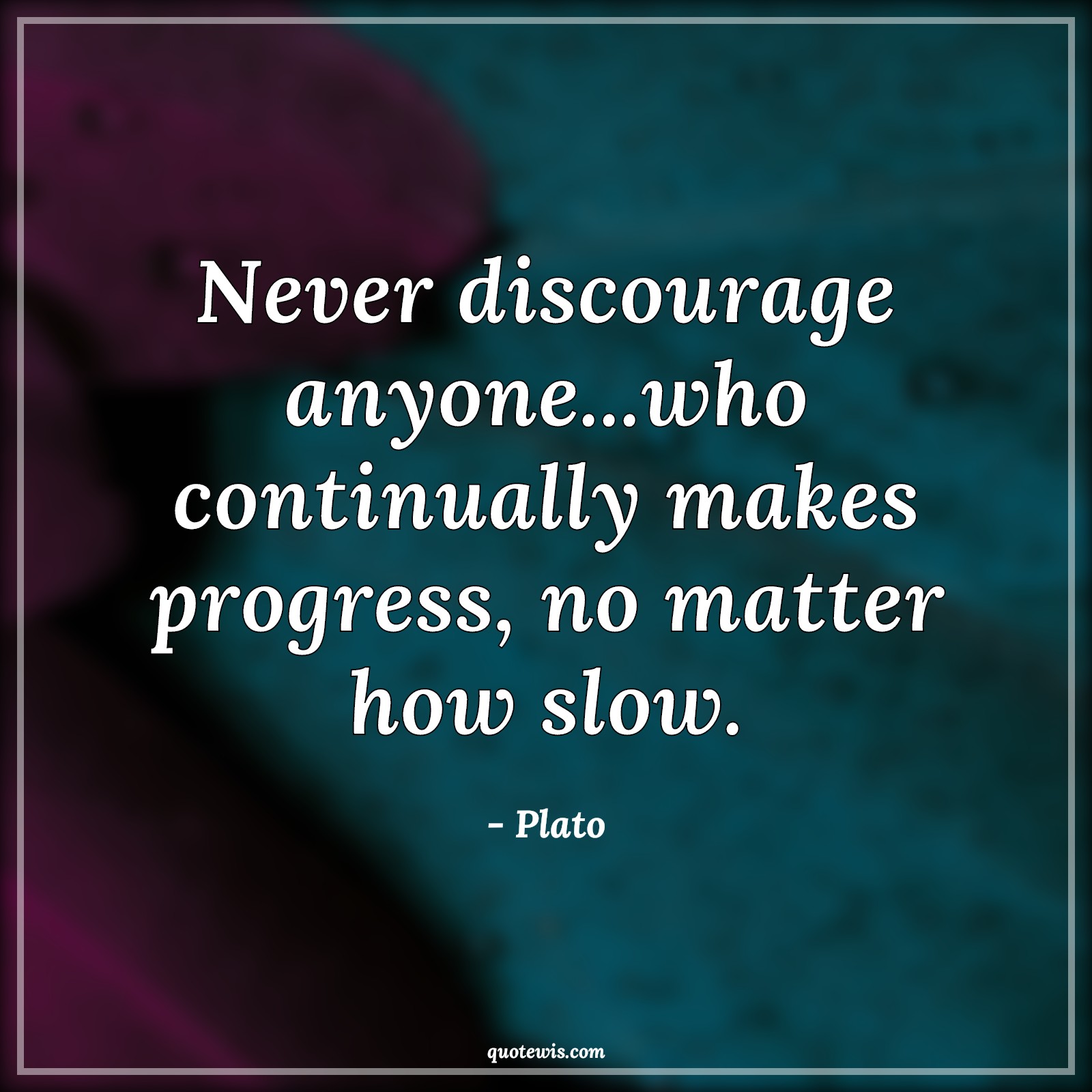 Never discourage anyone...who continually makes progress, no matter how