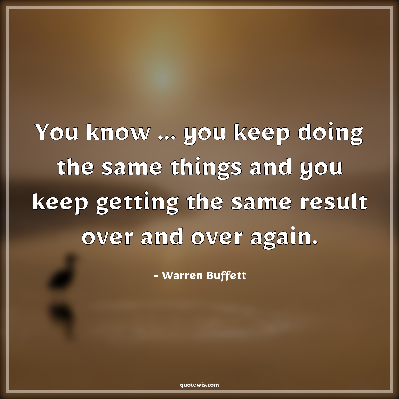 You know ... you keep doing the same things and you keep getting the same result over and over again. - Warren Buffett Quotes |  Reality Quotes, Business Quotes, Life Quotes,