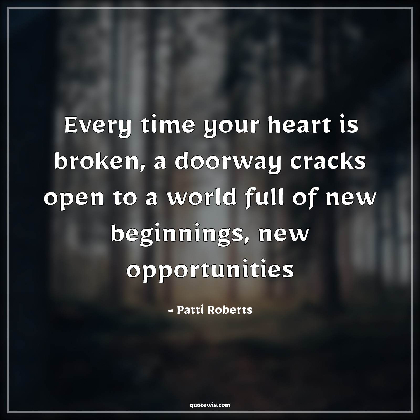 Every time your heart is broken, a doorway cracks open to a world full of new beginnings, new opportunities - Patti Roberts Quotes |  Broken heart Quotes, Hope Quotes, Begin Quotes, Opportunity Quotes, Heart Quotes,