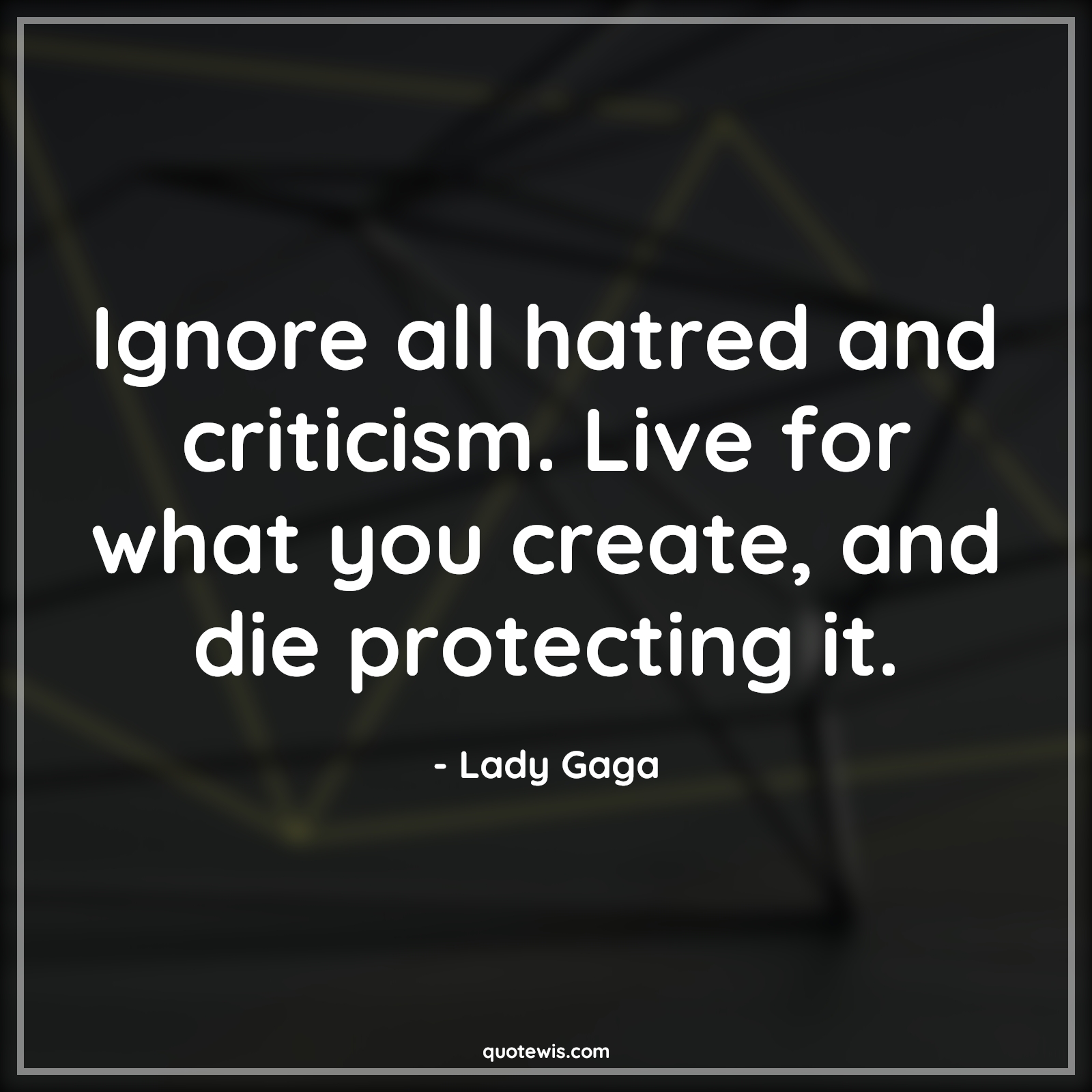 Ignore all hatred and criticism. Live for what you create, and die protecting it. - Lady Gaga Quotes |  Criticism Quotes, Ignore Quotes, Hate Quotes, Living Quotes, Dying Quotes, Life Quotes, Motivational Quotes,
