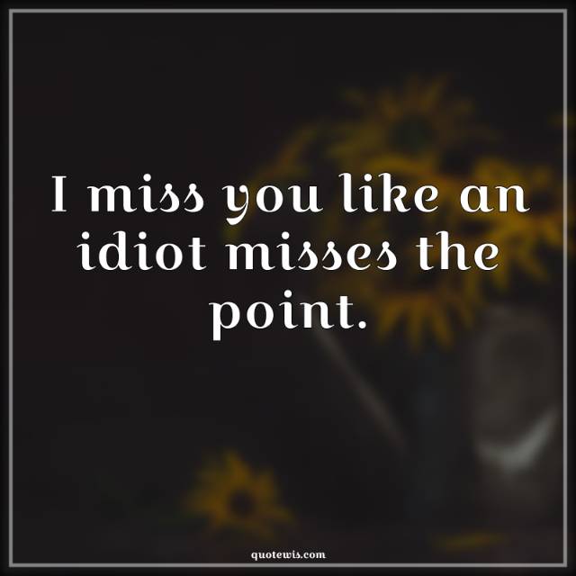 I miss you like an idiot misses the point.