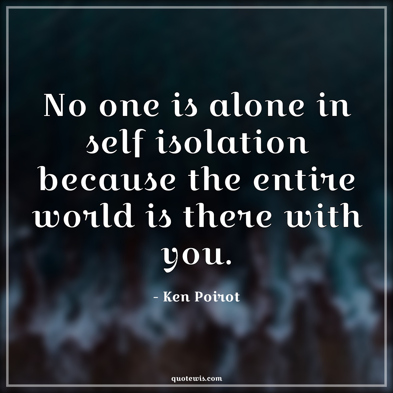 No one is alone in self isolation because the entire world is there with you. - Ken Poirot Quotes |  Alone Quotes, Self isolation Quotes, Covid19 Quotes,