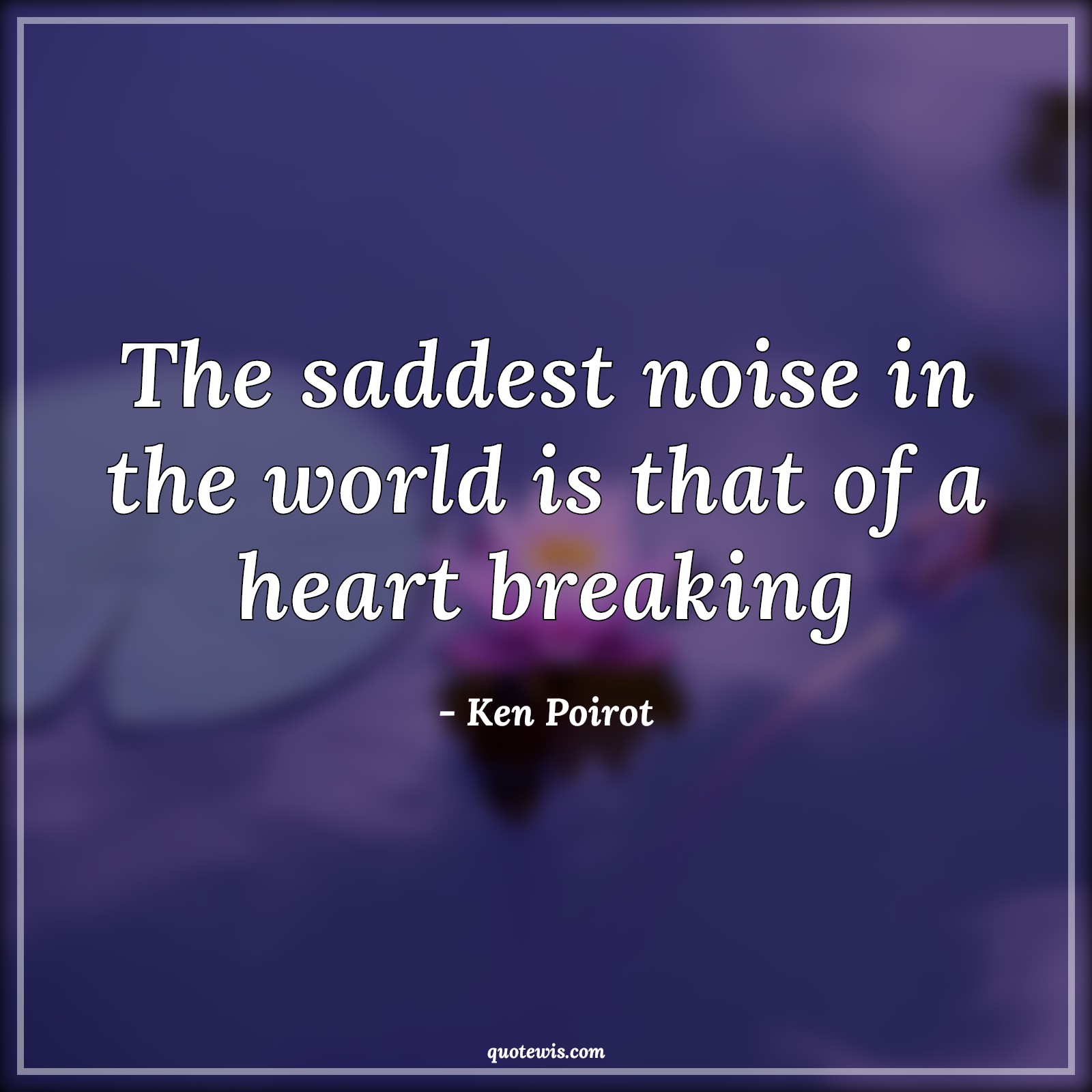 The saddest noise in the world is that of a heart breaking